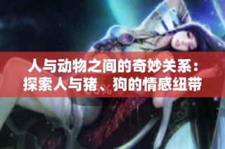 人与动物之间的奇妙关系：探索人与猪、狗的情感纽带