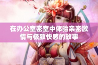 在办公室密室中体验亲密激情与极致快感的故事