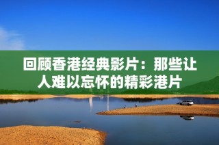 回顾香港经典影片：那些让人难以忘怀的精彩港片