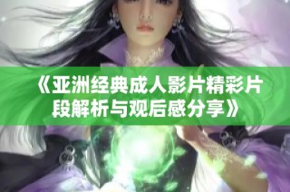 《亚洲经典成人影片精彩片段解析与观后感分享》