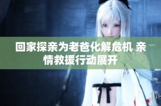 回家探亲为老爸化解危机 亲情救援行动展开