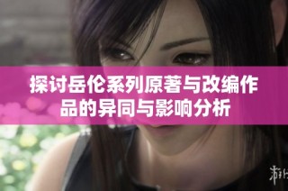 探讨岳伦系列原著与改编作品的异同与影响分析