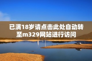 已满18岁请点击此处自动转至m329网站进行访问