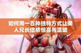 如何用一百种独特方式让美人兄长倍感惊喜与温暖