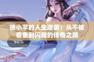 徐小芊的人生逆袭：从不被看重到闪耀的传奇之路