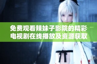 免费观看辣妹子影院的精彩电视剧在线播放及资源获取方法