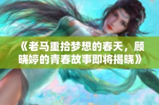 《老马重拾梦想的春天，顾晓婷的青春故事即将揭晓》