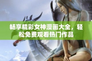 畅享精彩女神漫画大全，轻松免费观看热门作品