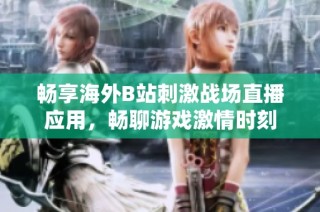 畅享海外B站刺激战场直播应用，畅聊游戏激情时刻