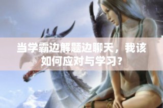 当学霸边解题边聊天，我该如何应对与学习？
