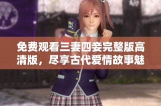 免费观看三妻四妾完整版高清版，尽享古代爱情故事魅力