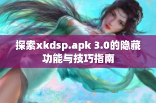 探索xkdsp.apk 3.0的隐藏功能与技巧指南