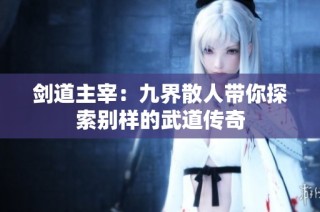 剑道主宰：九界散人带你探索别样的武道传奇