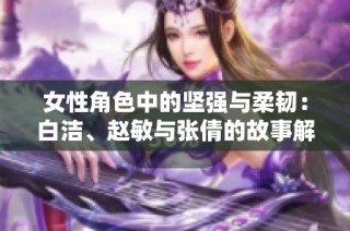 女性角色中的坚强与柔韧：白洁、赵敏与张倩的故事解析