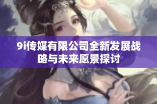 9i传媒有限公司全新发展战略与未来愿景探讨