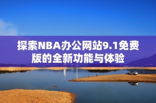 探索NBA办公网站9.1免费版的全新功能与体验