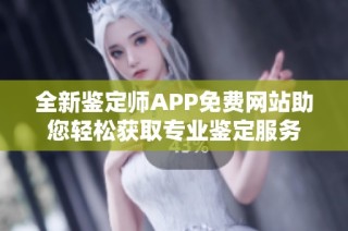 全新鉴定师APP免费网站助您轻松获取专业鉴定服务