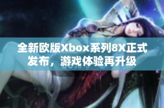 全新欧版Xbox系列8X正式发布，游戏体验再升级