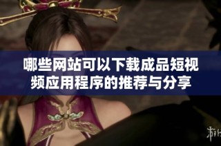 哪些网站可以下载成品短视频应用程序的推荐与分享