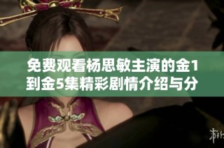 免费观看杨思敏主演的金1到金5集精彩剧情介绍与分析