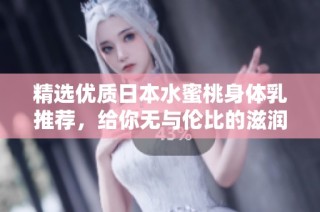 精选优质日本水蜜桃身体乳推荐，给你无与伦比的滋润体验
