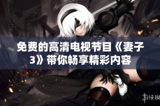 免费的高清电视节目《妻子3》带你畅享精彩内容