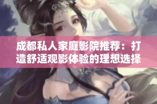 成都私人家庭影院推荐：打造舒适观影体验的理想选择