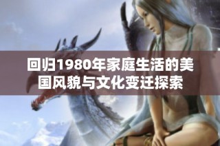 回归1980年家庭生活的美国风貌与文化变迁探索