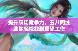 提升职场竞争力，五八同城助你轻松找到理想工作