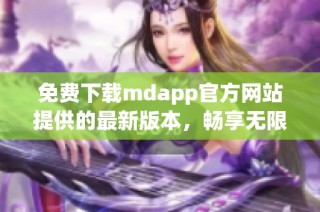 免费下载mdapp官方网站提供的最新版本，畅享无限可能