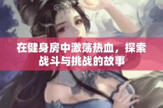 在健身房中激荡热血，探索战斗与挑战的故事