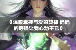 《温暖牵挂与爱的旋律 妈妈的呼唤让我心动不已》