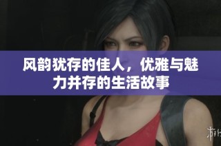 风韵犹存的佳人，优雅与魅力并存的生活故事