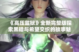 《高压监狱》全新完整版探索黑暗与希望交织的故事魅力
