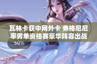 瓦林卡获中网外卡 弗格尼尼率男单资格赛豪华阵容出战