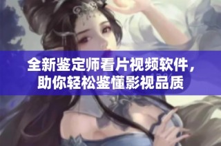 全新鉴定师看片视频软件，助你轻松鉴懂影视品质