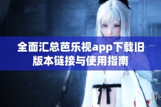 全面汇总芭乐视app下载旧版本链接与使用指南