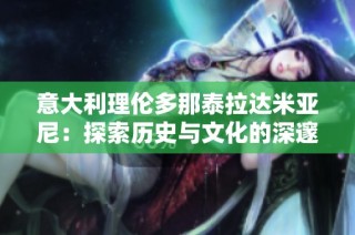 意大利理伦多那泰拉达米亚尼：探索历史与文化的深邃之旅