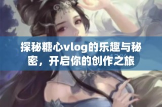 探秘糖心vlog的乐趣与秘密，开启你的创作之旅