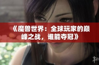 《魔兽世界：全球玩家的巅峰之战，谁能夺冠》