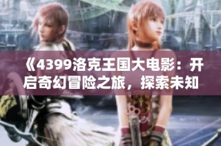 《4399洛克王国大电影：开启奇幻冒险之旅，探索未知的神秘世界》