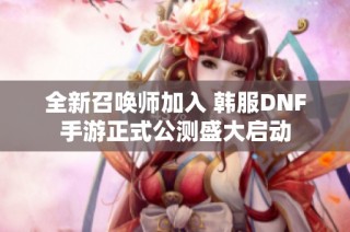 全新召唤师加入 韩服DNF手游正式公测盛大启动