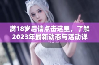 满18岁后请点击这里，了解2023年最新动态与活动详情