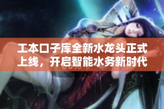工本口子库全新水龙头正式上线，开启智能水务新时代