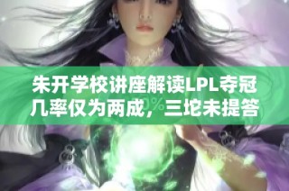 朱开学校讲座解读LPL夺冠几率仅为两成，三坨未提答辩参赛因素