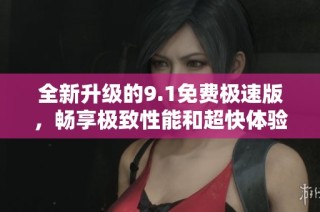 全新升级的9.1免费极速版，畅享极致性能和超快体验