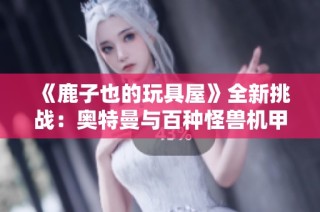 《鹿子也的玩具屋》全新挑战：奥特曼与百种怪兽机甲激战揭秘！