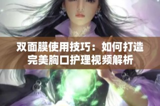 双面膜使用技巧：如何打造完美胸口护理视频解析