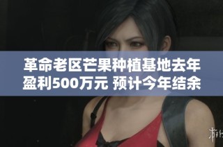 革命老区芒果种植基地去年盈利500万元 预计今年结余将翻九倍