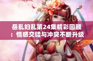 岳乱妇乱第24集精彩回顾：情感交错与冲突不断升级